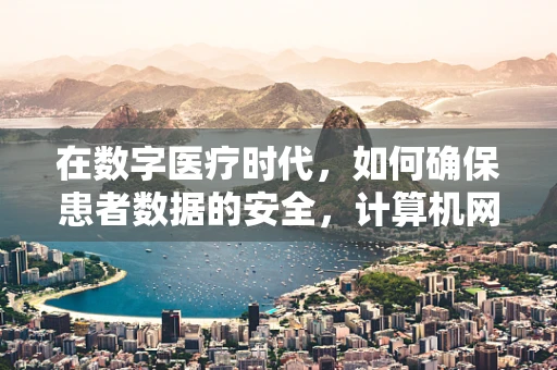 在数字医疗时代，如何确保患者数据的安全，计算机网络安全的关键挑战与对策？