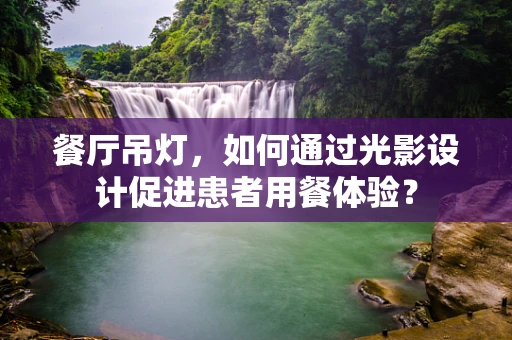 餐厅吊灯，如何通过光影设计促进患者用餐体验？