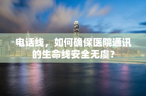 电话线，如何确保医院通讯的生命线安全无虞？