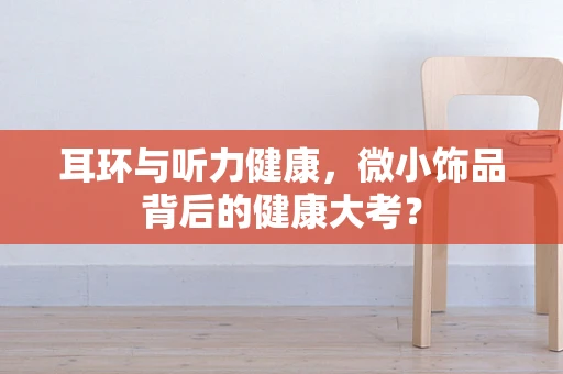 耳环与听力健康，微小饰品背后的健康大考？