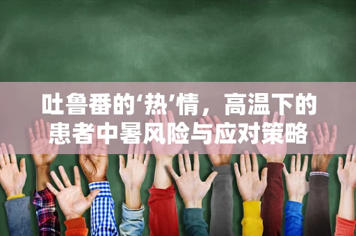 吐鲁番的‘热’情，高温下的患者中暑风险与应对策略