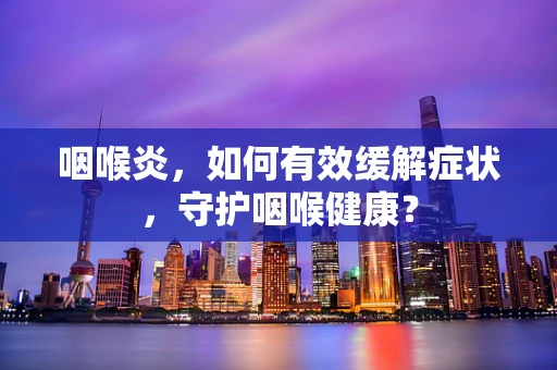 咽喉炎，如何有效缓解症状，守护咽喉健康？