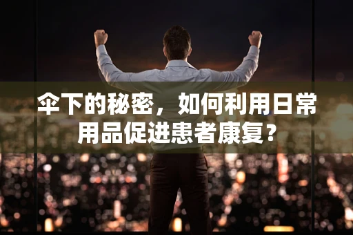 伞下的秘密，如何利用日常用品促进患者康复？