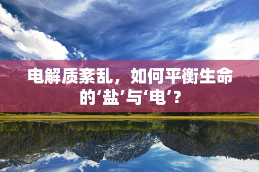 电解质紊乱，如何平衡生命的‘盐’与‘电’？
