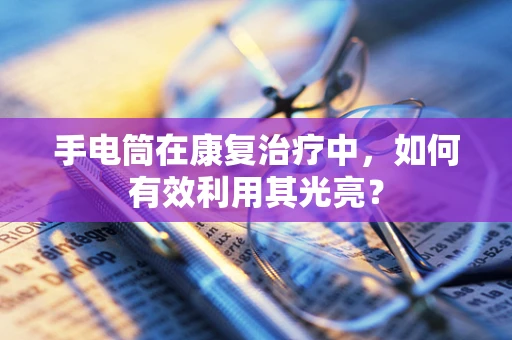 手电筒在康复治疗中，如何有效利用其光亮？