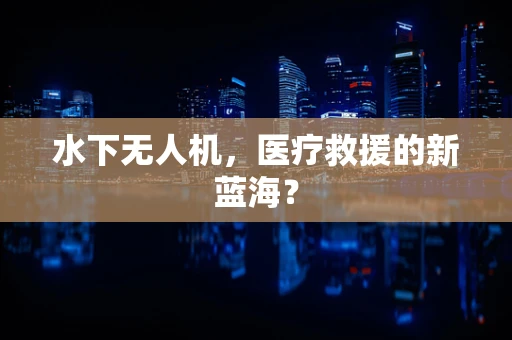 水下无人机，医疗救援的新蓝海？