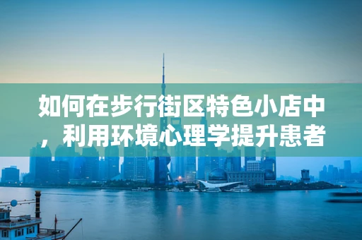 如何在步行街区特色小店中，利用环境心理学提升患者康复体验？