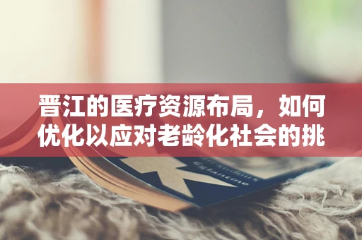 晋江的医疗资源布局，如何优化以应对老龄化社会的挑战？