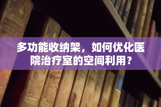多功能收纳架，如何优化医院治疗室的空间利用？