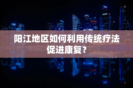 阳江地区如何利用传统疗法促进康复？