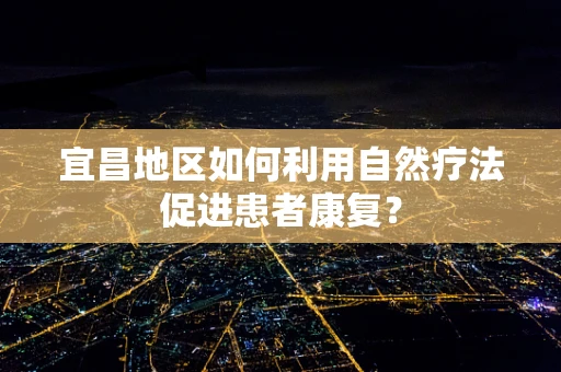 宜昌地区如何利用自然疗法促进患者康复？