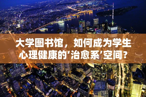 大学图书馆，如何成为学生心理健康的‘治愈系’空间？