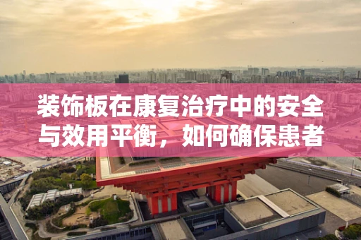 装饰板在康复治疗中的安全与效用平衡，如何确保患者安全？
