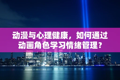 动漫与心理健康，如何通过动画角色学习情绪管理？