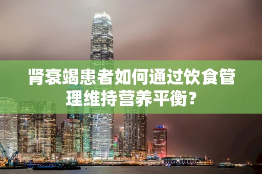 肾衰竭患者如何通过饮食管理维持营养平衡？