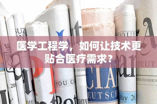医学工程学，如何让技术更贴合医疗需求？