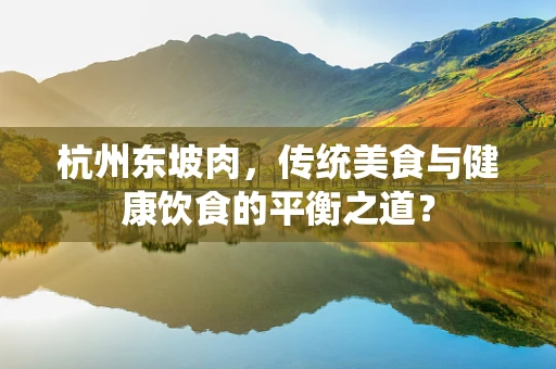 杭州东坡肉，传统美食与健康饮食的平衡之道？