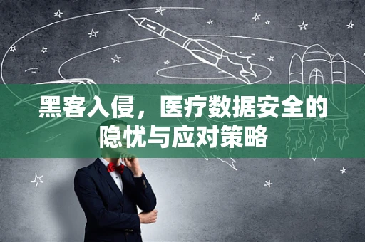 黑客入侵，医疗数据安全的隐忧与应对策略