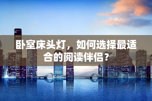 卧室床头灯，如何选择最适合的阅读伴侣？