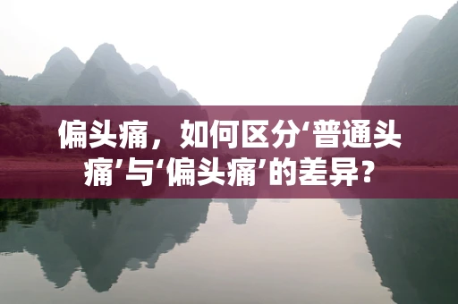 偏头痛，如何区分‘普通头痛’与‘偏头痛’的差异？