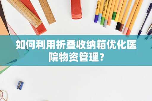 如何利用折叠收纳箱优化医院物资管理？