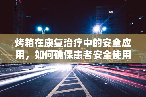 烤箱在康复治疗中的安全应用，如何确保患者安全使用？