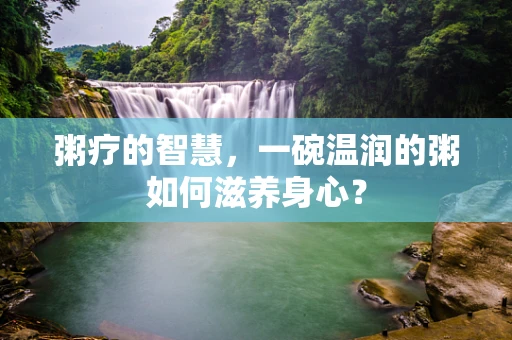 粥疗的智慧，一碗温润的粥如何滋养身心？