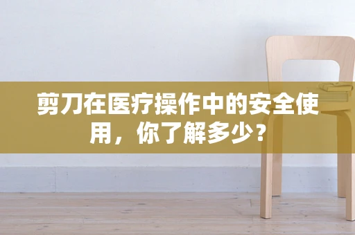 剪刀在医疗操作中的安全使用，你了解多少？