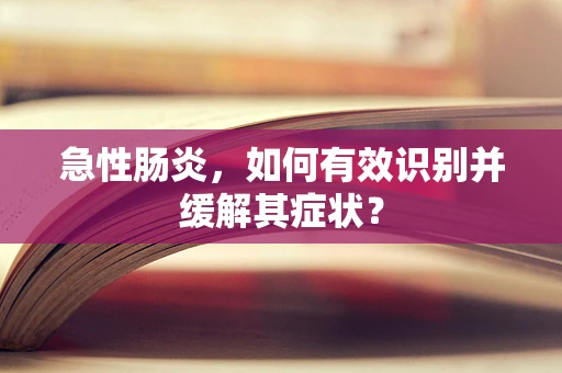 急性肠炎，如何有效识别并缓解其症状？