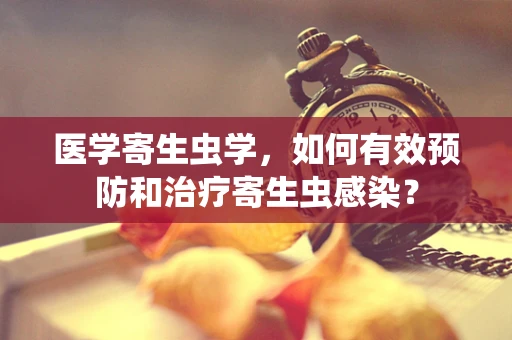 医学寄生虫学，如何有效预防和治疗寄生虫感染？