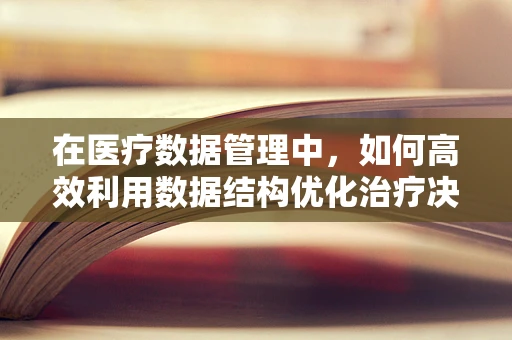 在医疗数据管理中，如何高效利用数据结构优化治疗决策？