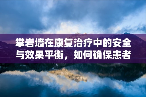 攀岩墙在康复治疗中的安全与效果平衡，如何确保患者安全同时最大化治疗效果？