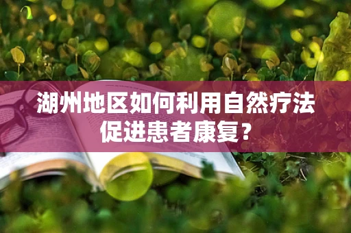 湖州地区如何利用自然疗法促进患者康复？