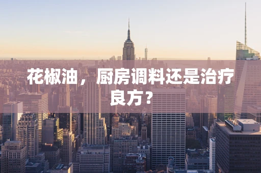 花椒油，厨房调料还是治疗良方？