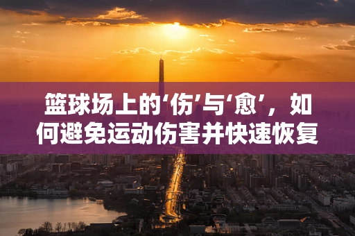 篮球场上的‘伤’与‘愈’，如何避免运动伤害并快速恢复？