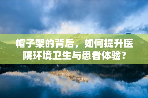 帽子架的背后，如何提升医院环境卫生与患者体验？