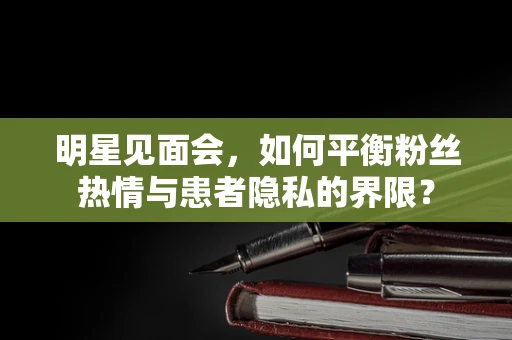 明星见面会，如何平衡粉丝热情与患者隐私的界限？