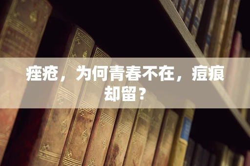 痤疮，为何青春不在，痘痕却留？