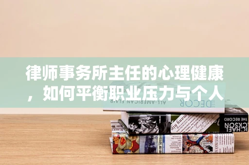 律师事务所主任的心理健康，如何平衡职业压力与个人生活？