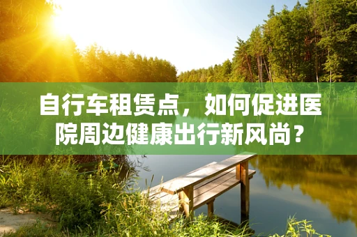 自行车租赁点，如何促进医院周边健康出行新风尚？