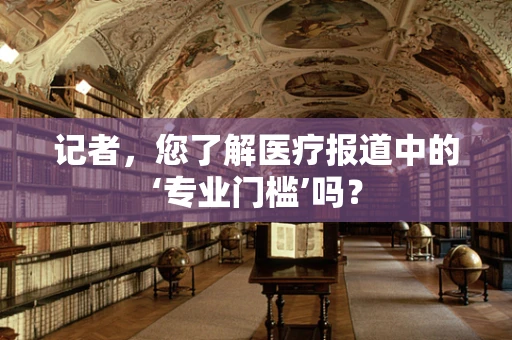 记者，您了解医疗报道中的‘专业门槛’吗？