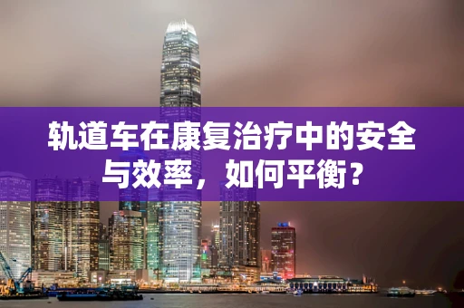 轨道车在康复治疗中的安全与效率，如何平衡？