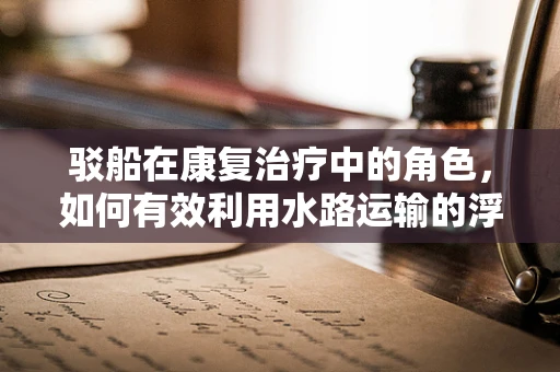驳船在康复治疗中的角色，如何有效利用水路运输的浮力促进患者恢复？