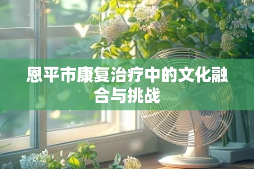恩平市康复治疗中的文化融合与挑战