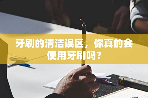 牙刷的清洁误区，你真的会使用牙刷吗？