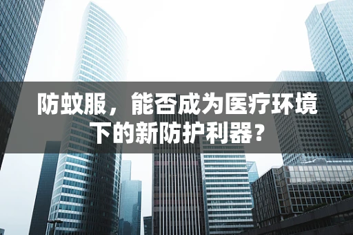 防蚊服，能否成为医疗环境下的新防护利器？