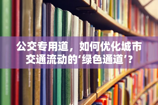 公交专用道，如何优化城市交通流动的‘绿色通道’？