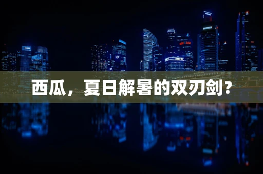 西瓜，夏日解暑的双刃剑？