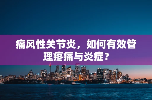 痛风性关节炎，如何有效管理疼痛与炎症？