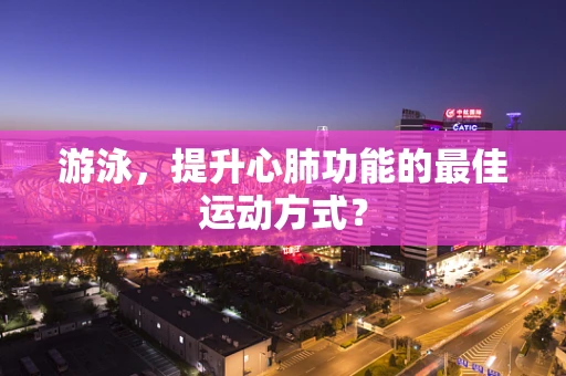 游泳，提升心肺功能的最佳运动方式？